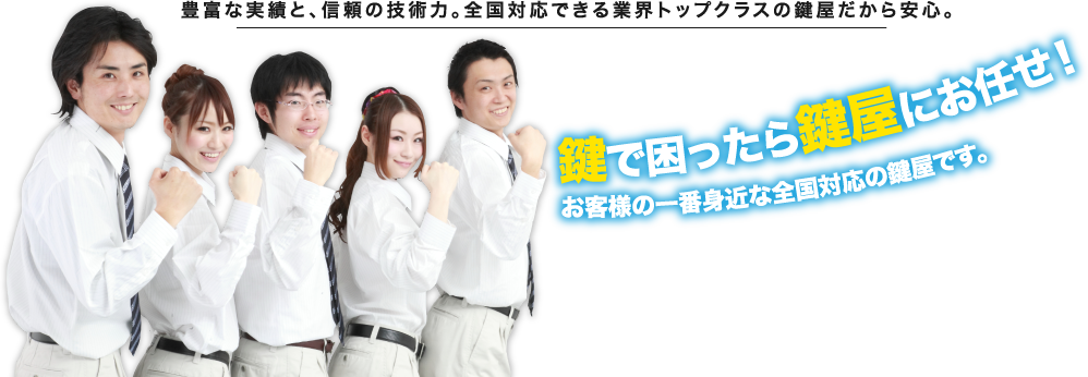 豊富な実績と、信頼の技術力。全国対応できる業界トップクラスの鍵屋だから安心。鍵で困ったら鍵屋にお任せ！お客様の一番身近な全国対応の鍵屋です。